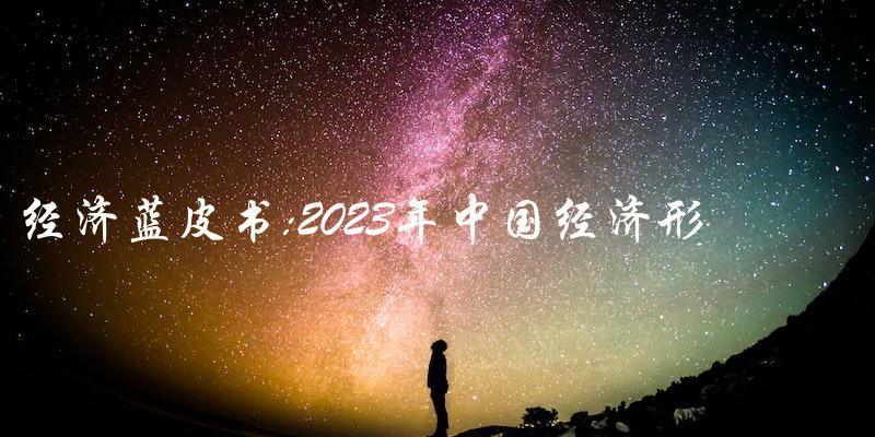 经济蓝皮书发布：2023年中国经济形势如何？
